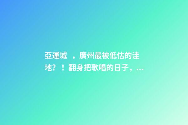 亞運城，廣州最被低估的洼地？！翻身把歌唱的日子，就要到了……